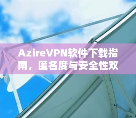 AzireVPN软件下载指南，匿名度与安全性双重保障