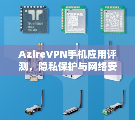 AzireVPN手机应用评测,隐私保护与网络安全 AzireVPN手机应用评测,隐私保护与网络安全