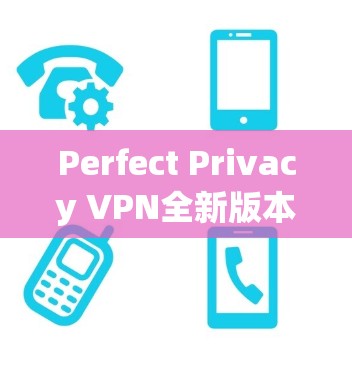 Perfect Privacy VPN全新版本发布，性能与安全的双重提升