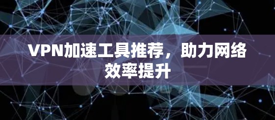 VPN加速工具推荐,助力网络效率提升 VPN加速工具推荐,助力网络效率提升