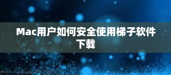 Mac用户如何安全使用梯子软件下载