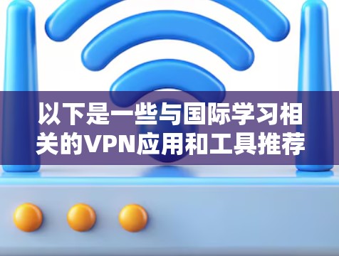 以下是一些与国际学习相关的VPN应用和工具推荐 以下是一些与国际学习相关的VPN应用和工具推荐