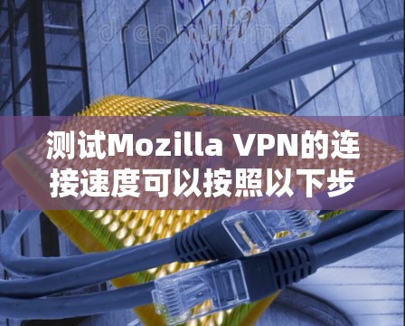 测试Mozilla VPN的连接速度可以按照以下步骤进行 测试Mozilla VPN的连接速度可以按照以下步骤进行