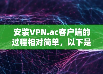 安装VPN.ac客户端的过程相对简单,以下是针对不同操作系统的安装指南 安装VPN.ac客户端的过程相对简单,以下是针对不同操作系统的安装指南