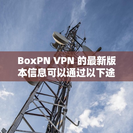 BoxPN VPN 的最新版本信息可以通过以下途径获取 BoxPN VPN 的最新版本信息可以通过以下途径获取