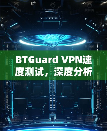 BTGuard VPN速度测试,深度分析与实用建议 BTGuard VPN速度测试,深度分析与实用建议