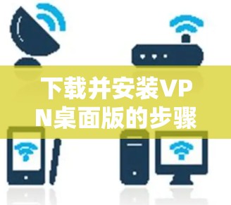 下载并安装VPN桌面版的步骤如下