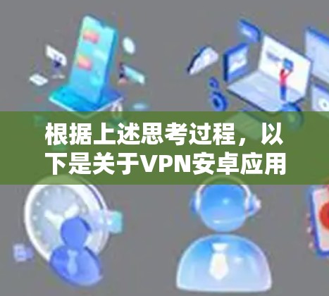根据上述思考过程,以下是关于VPN安卓应用排行的详细分析 根据上述思考过程,以下是关于VPN安卓应用排行的详细分析