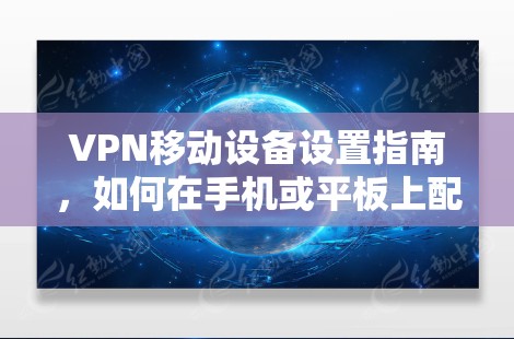 VPN移动设备设置指南,如何在手机或平板上配置VPN VPN移动设备设置指南,如何在手机或平板上配置VPN