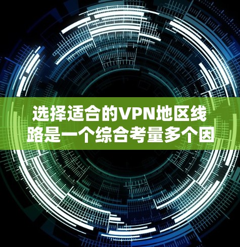 选择适合的VPN地区线路是一个综合考量多个因素的过程，以下是根据您的需求和思考过程总结出的解决方案