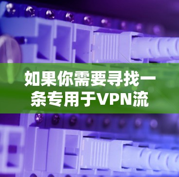 如果你需要寻找一条专用于VPN流媒体的线路，可以考虑以下几种方法来优化你的VPN使用体验