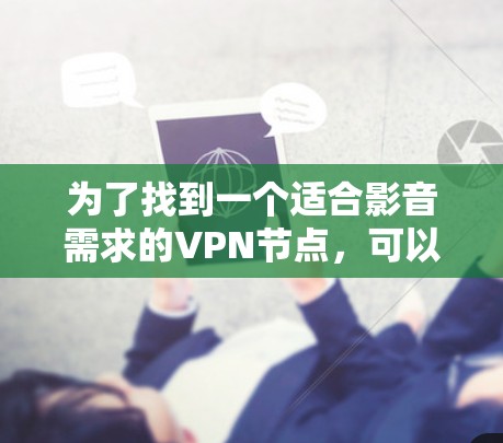 为了找到一个适合影音需求的VPN节点,可以按照以下步骤进行 为了找到一个适合影音需求的VPN节点,可以按照以下步骤进行