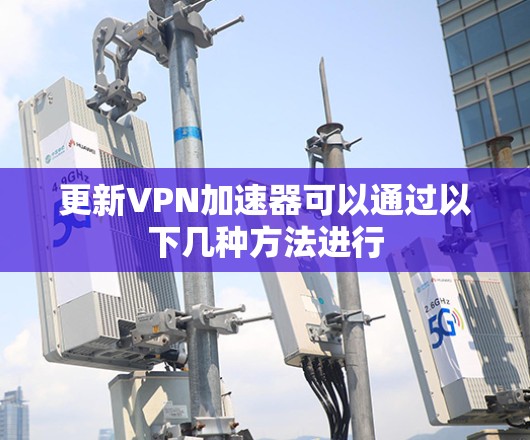更新VPN加速器可以通过以下几种方法进行
