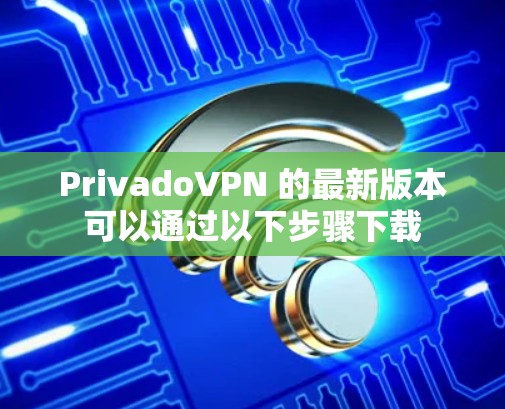 PrivadoVPN 的最新版本可以通过以下步骤下载