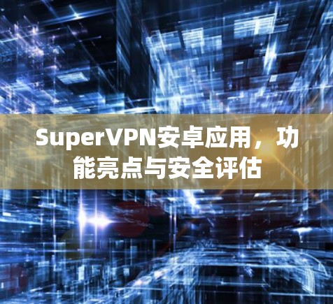 SuperVPN安卓应用,功能亮点与安全评估 SuperVPN安卓应用,功能亮点与安全评估