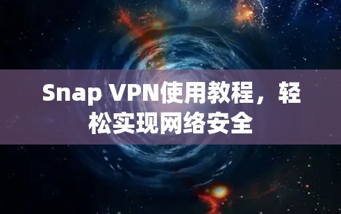 Snap VPN使用教程,轻松实现网络安全 Snap VPN使用教程,轻松实现网络安全