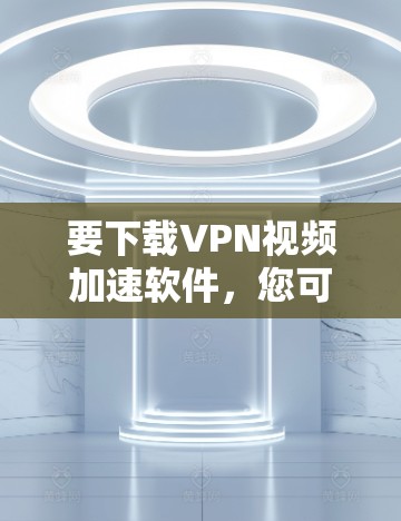 要下载VPN视频加速软件,您可以选择以下几款知名的VPN服务,它们都提供高效的视频加速功能 要下载VPN视频加速软件,您可以选择以下几款知名的VPN服务,它们都提供高效的视频加速功能
