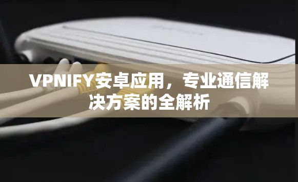 VPNIFY安卓应用,专业通信解决方案的全解析 VPNIFY安卓应用,专业通信解决方案的全解析