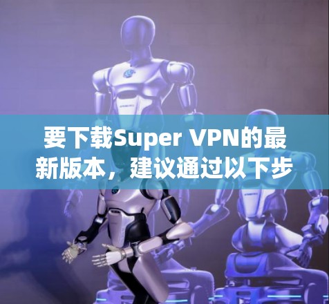 要下载Super VPN的最新版本，建议通过以下步骤