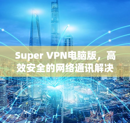 Super VPN电脑版,高效安全的网络通讯解决方案 Super VPN电脑版,高效安全的网络通讯解决方案