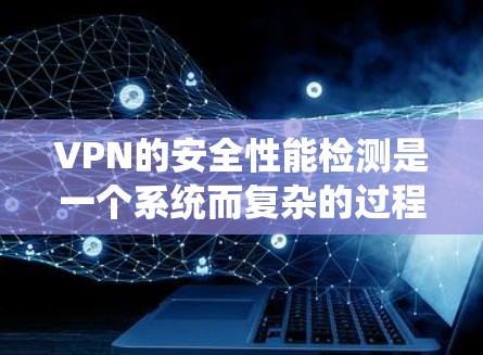 VPN的安全性能检测是一个系统而复杂的过程,需要从多个维度进行全面评估。以下是对VPN安全性能检测的详细分步说明 VPN的安全性能检测是一个系统而复杂的过程,需要从多个维度进行全面评估。以下是对VPN安全性能检测的详细分步说明