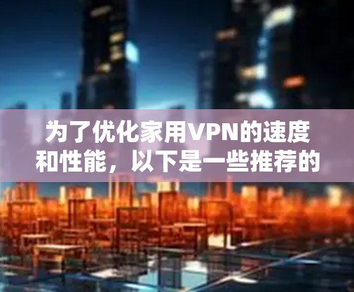 为了优化家用VPN的速度和性能,以下是一些推荐的VPN加速工具和步骤,帮助你实现更快的网络体验 为了优化家用VPN的速度和性能,以下是一些推荐的VPN加速工具和步骤,帮助你实现更快的网络体验