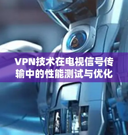 VPN技术在电视信号传输中的性能测试与优化 VPN技术在电视信号传输中的性能测试与优化