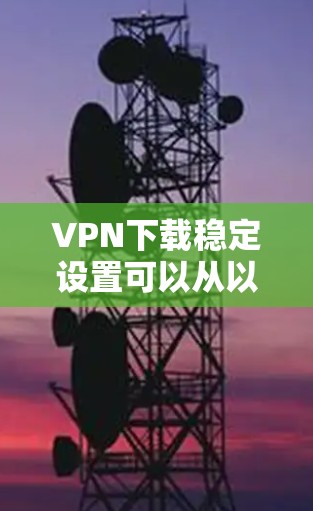 VPN下载稳定设置可以从以下几个方面进行优化和调整,确保VPN连接的稳定性和下载速度 VPN下载稳定设置可以从以下几个方面进行优化和调整,确保VPN连接的稳定性和下载速度