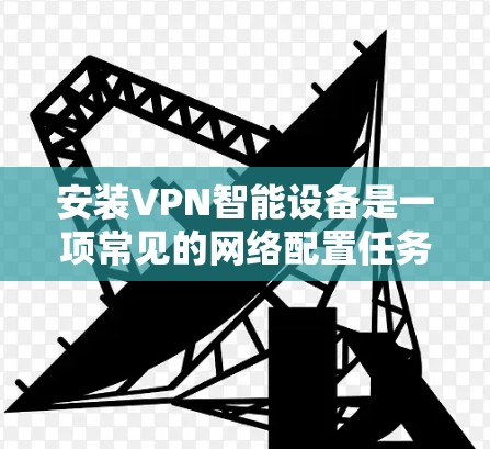 安装VPN智能设备是一项常见的网络配置任务,适用于多种场景,例如家庭、企业或个人用途。以下是安装VPN智能设备的一般步骤和注意事项 安装VPN智能设备是一项常见的网络配置任务,适用于多种场景,例如家庭、企业或个人用途。以下是安装VPN智能设备的一般步骤和注意事项