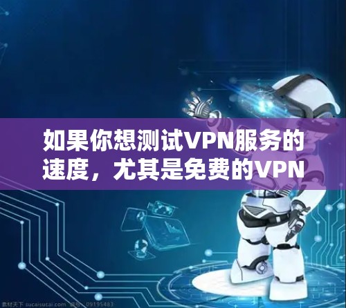 如果你想测试VPN服务的速度,尤其是免费的VPN线路,可以按照以下步骤进行测试 如果你想测试VPN服务的速度,尤其是免费的VPN线路,可以按照以下步骤进行测试
