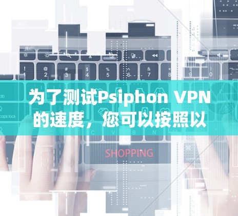 为了测试Psiphon VPN的速度,您可以按照以下步骤进行 为了测试Psiphon VPN的速度,您可以按照以下步骤进行