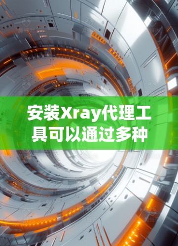 安装Xray代理工具可以通过多种方法完成,以下是针对不同技术背景的详细指南 安装Xray代理工具可以通过多种方法完成,以下是针对不同技术背景的详细指南