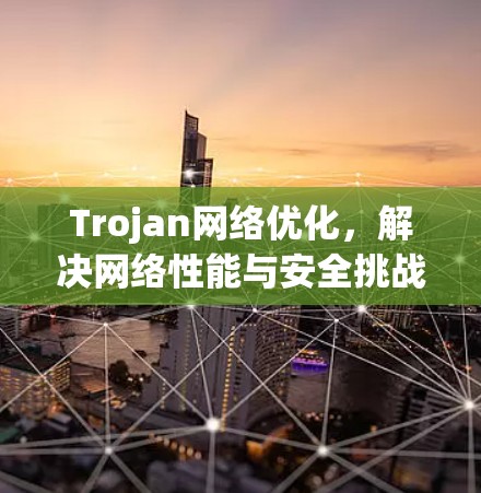 Trojan网络优化,解决网络性能与安全挑战的实用方案 Trojan网络优化,解决网络性能与安全挑战的实用方案
