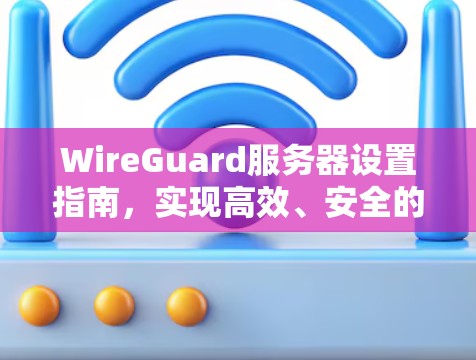 WireGuard服务器设置指南,实现高效、安全的网络通信 WireGuard服务器设置指南,实现高效、安全的网络通信