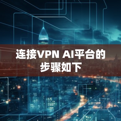 连接VPN AI平台的步骤如下 连接VPN AI平台的步骤如下