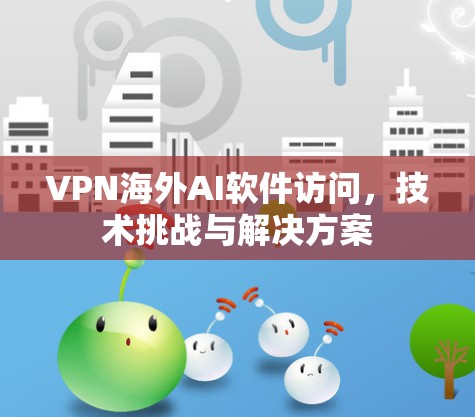 VPN海外AI软件访问，技术挑战与解决方案