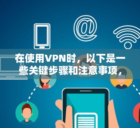 在使用VPN时,以下是一些关键步骤和注意事项,帮助您顺利访问所需内容,同时确保网络安全 在使用VPN时,以下是一些关键步骤和注意事项,帮助您顺利访问所需内容,同时确保网络安全