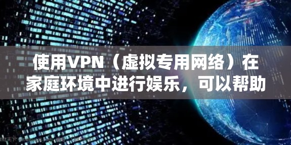 使用VPN(虚拟专用网络)在家庭环境中进行娱乐,可以帮助你绕过地理限制,访问更多的内容和服务。以下是一个适合家庭使用的VPN娱乐方案,涵盖设备、配置和安全建议 使用VPN(虚拟专用网络)在家庭环境中进行娱乐,可以帮助你绕过地理限制,访问更多的内容和服务。以下是一个适合家庭使用的VPN娱乐方案,涵盖设备、配置和安全建议