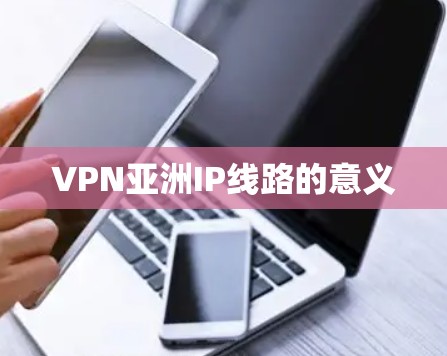 VPN亚洲IP线路的意义 VPN亚洲IP线路的意义
