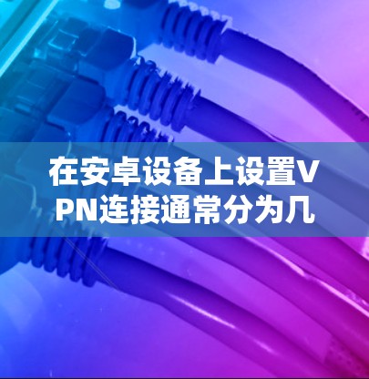 在安卓设备上设置VPN连接通常分为几个步骤。以下是详细的指南,帮助您顺利完成设置 在安卓设备上设置VPN连接通常分为几个步骤。以下是详细的指南,帮助您顺利完成设置