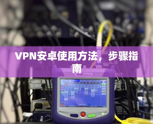 VPN安卓使用方法,步骤指南 VPN安卓使用方法,步骤指南