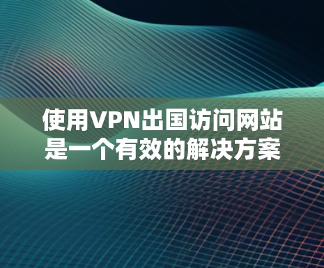 使用VPN出国访问网站是一个有效的解决方案,但需要仔细考虑以下因素以确保最佳体验 使用VPN出国访问网站是一个有效的解决方案,但需要仔细考虑以下因素以确保最佳体验