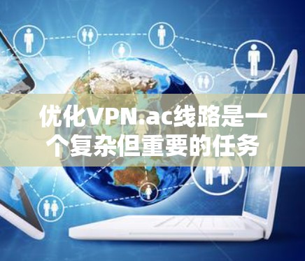优化VPN.ac线路是一个复杂但重要的任务，可以从以下几个方面入手，逐步提升VPN的性能和稳定性