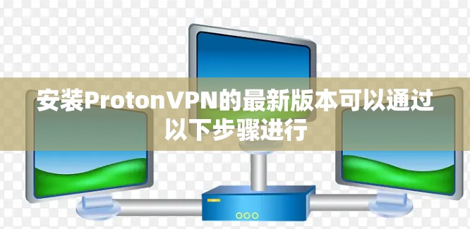 安装ProtonVPN的最新版本可以通过以下步骤进行 安装ProtonVPN的最新版本可以通过以下步骤进行
