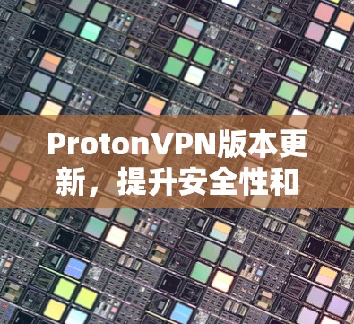 ProtonVPN版本更新，提升安全性和用户体验