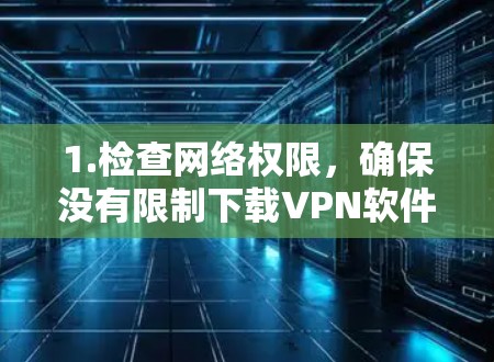 1.检查网络权限，确保没有限制下载VPN软件。联系网络管理员或查阅网络政策