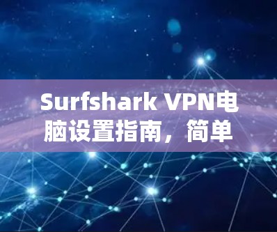 Surfshark VPN电脑设置指南，简单易懂的安装与配置