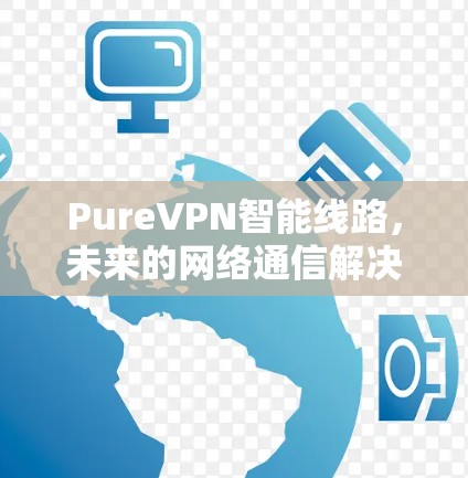 PureVPN智能线路，未来的网络通信解决方案