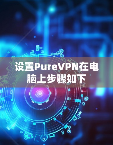 设置PureVPN在电脑上步骤如下 设置PureVPN在电脑上步骤如下