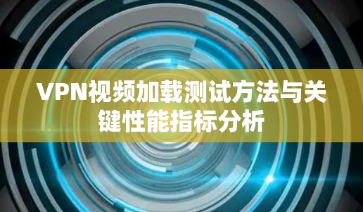 VPN视频加载测试方法与关键性能指标分析 VPN视频加载测试方法与关键性能指标分析